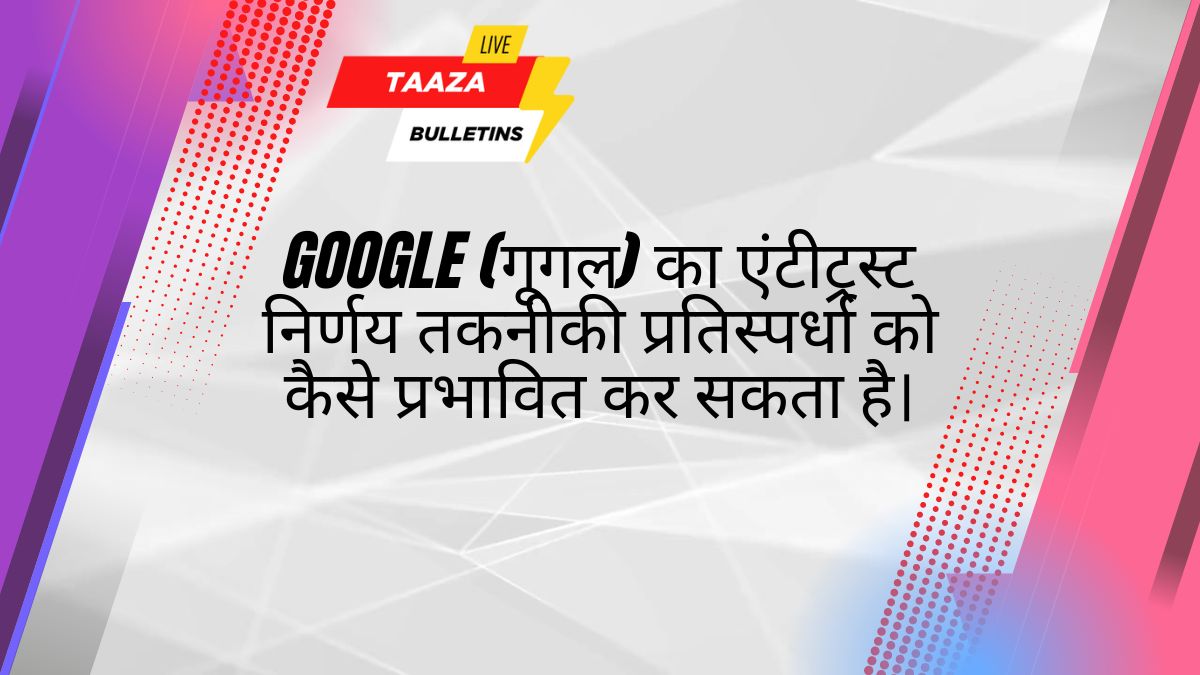 Google Antitrust Decision – (गूगल )का एंटीट्रस्ट निर्णय तकनीकी प्रतिस्पर्धा को कैसे प्रभावित कर सकता है।