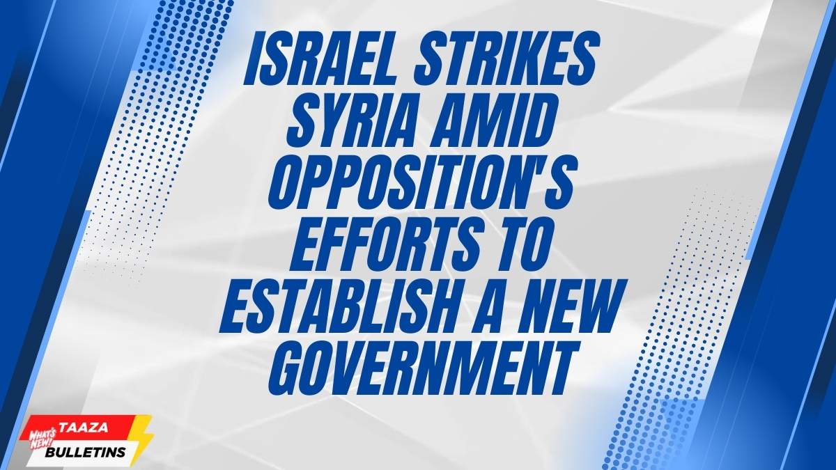 Israel Strikes Syria Amid Opposition’s Efforts to Establish a New Government